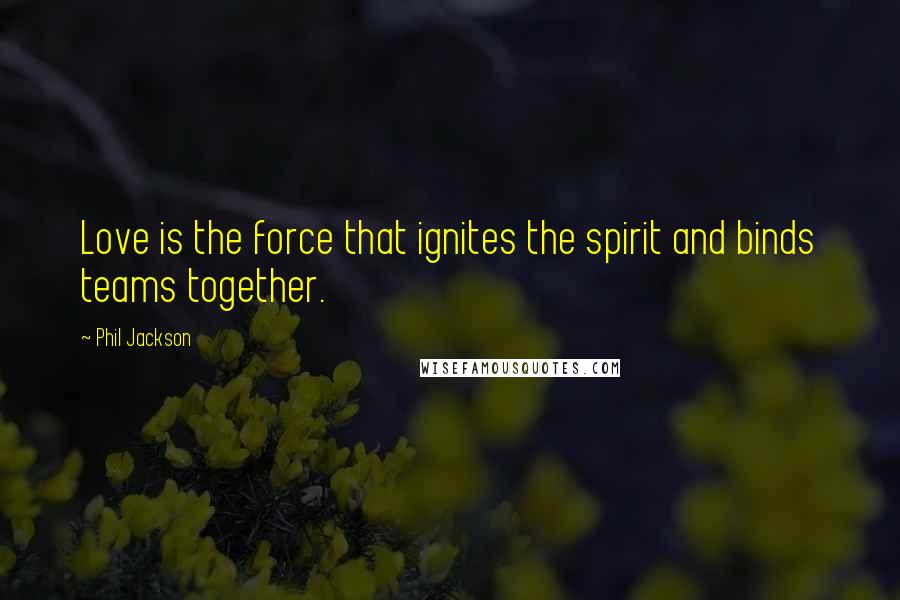 Phil Jackson Quotes: Love is the force that ignites the spirit and binds teams together.