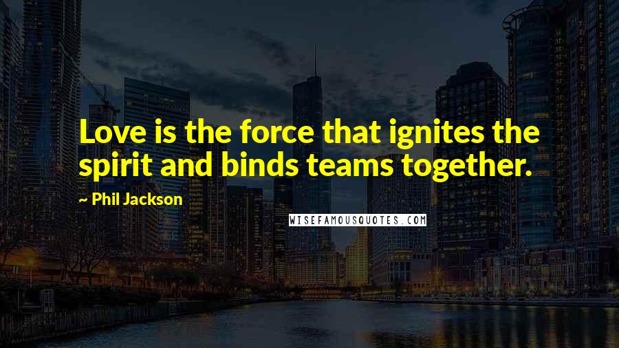 Phil Jackson Quotes: Love is the force that ignites the spirit and binds teams together.