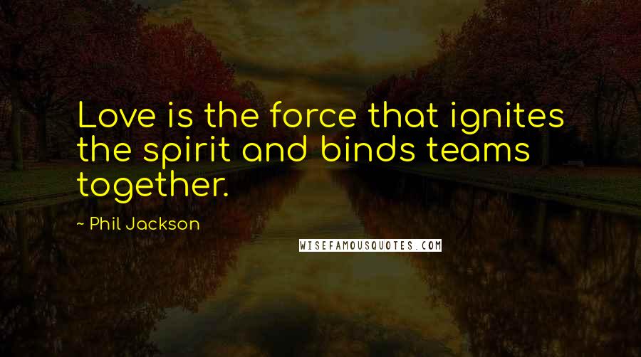 Phil Jackson Quotes: Love is the force that ignites the spirit and binds teams together.