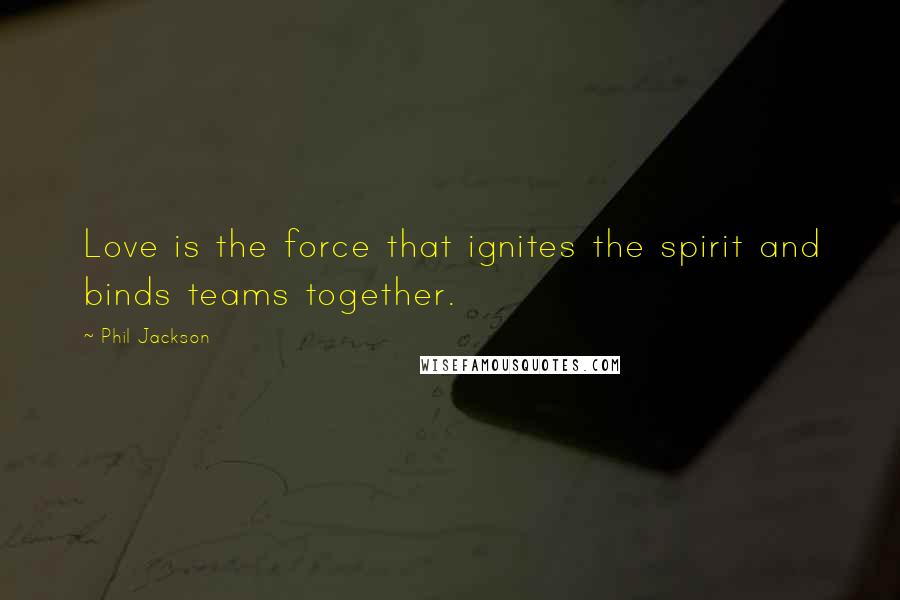 Phil Jackson Quotes: Love is the force that ignites the spirit and binds teams together.