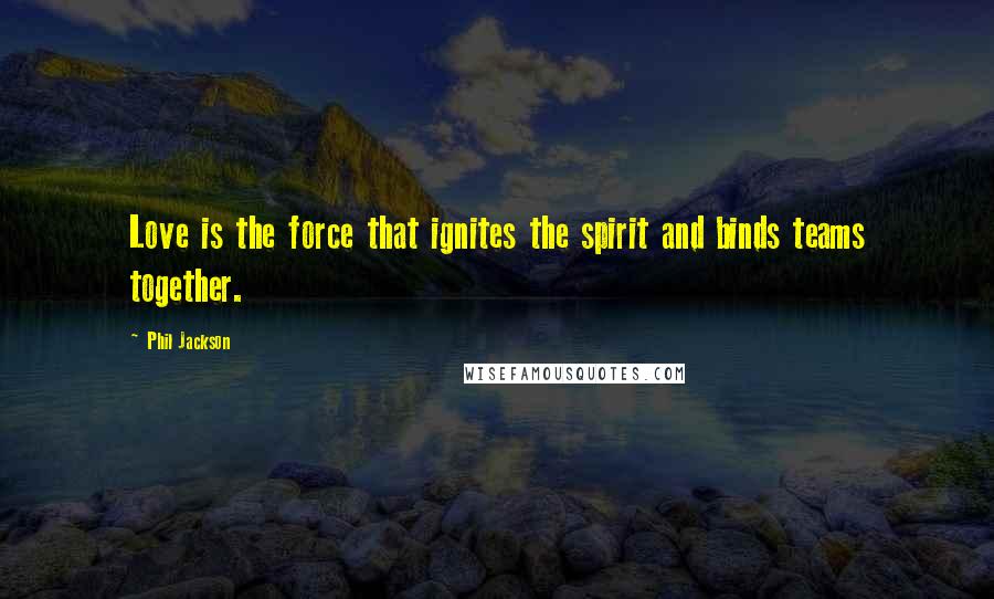 Phil Jackson Quotes: Love is the force that ignites the spirit and binds teams together.