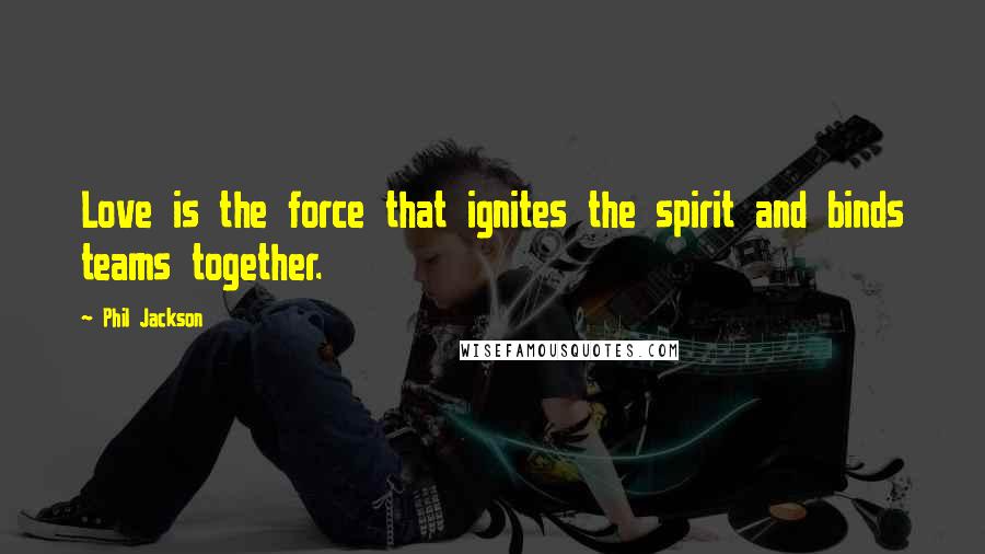 Phil Jackson Quotes: Love is the force that ignites the spirit and binds teams together.