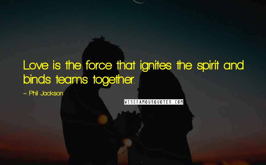 Phil Jackson Quotes: Love is the force that ignites the spirit and binds teams together.