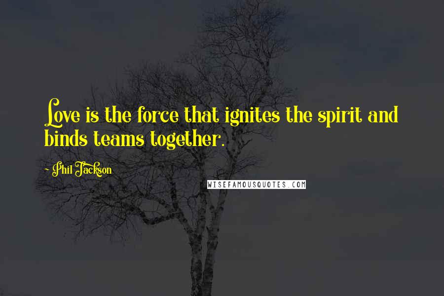 Phil Jackson Quotes: Love is the force that ignites the spirit and binds teams together.