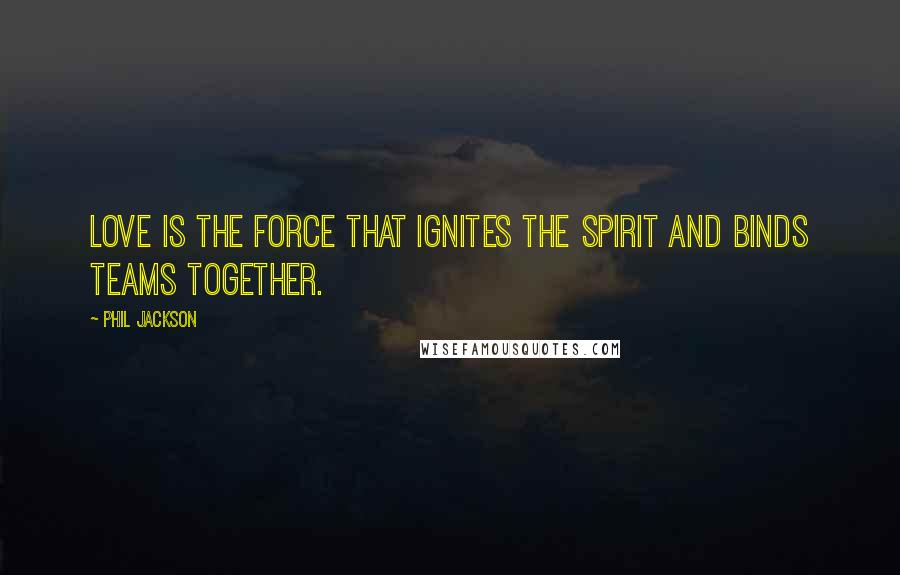 Phil Jackson Quotes: Love is the force that ignites the spirit and binds teams together.