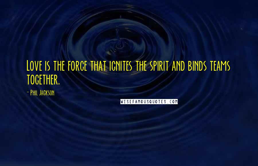 Phil Jackson Quotes: Love is the force that ignites the spirit and binds teams together.