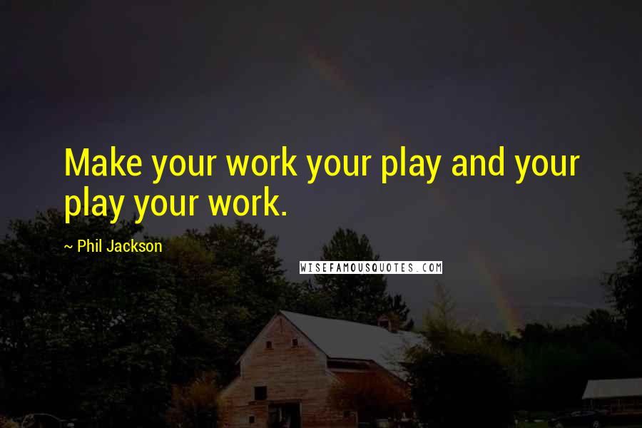 Phil Jackson Quotes: Make your work your play and your play your work.