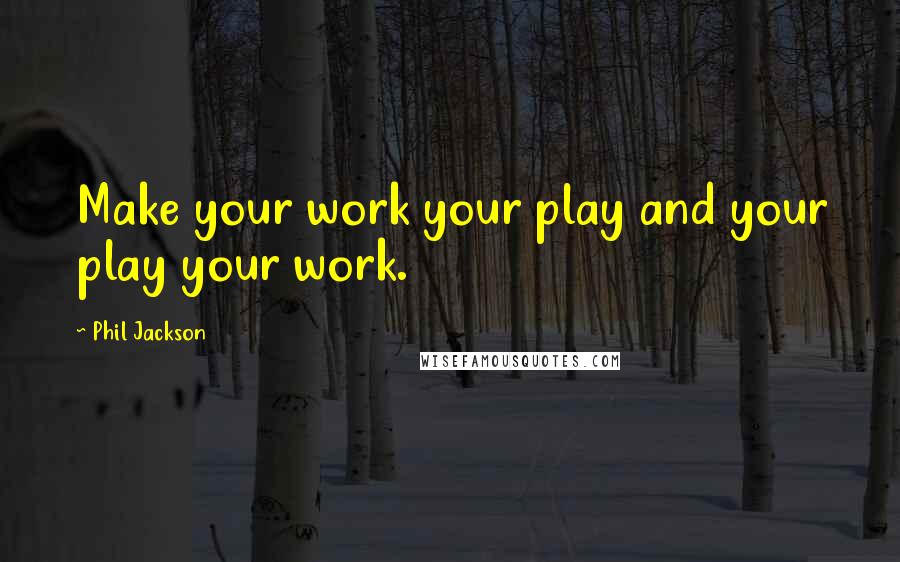 Phil Jackson Quotes: Make your work your play and your play your work.