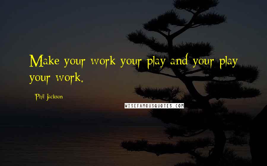 Phil Jackson Quotes: Make your work your play and your play your work.