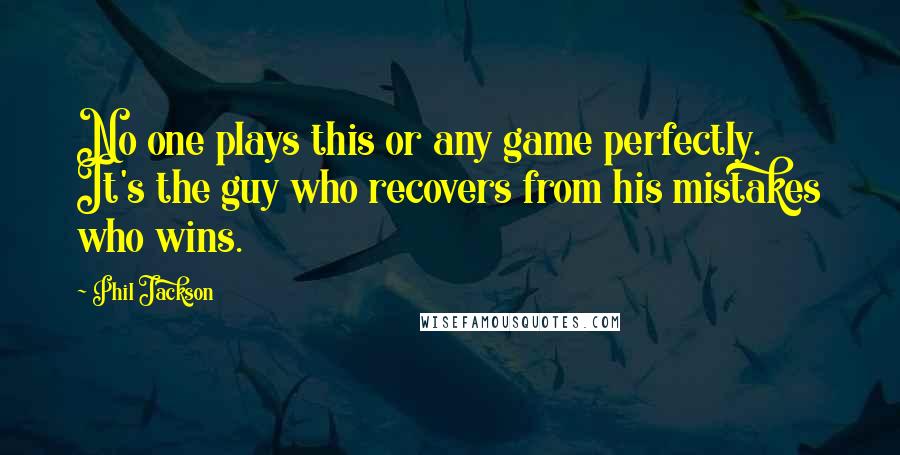 Phil Jackson Quotes: No one plays this or any game perfectly. It's the guy who recovers from his mistakes who wins.