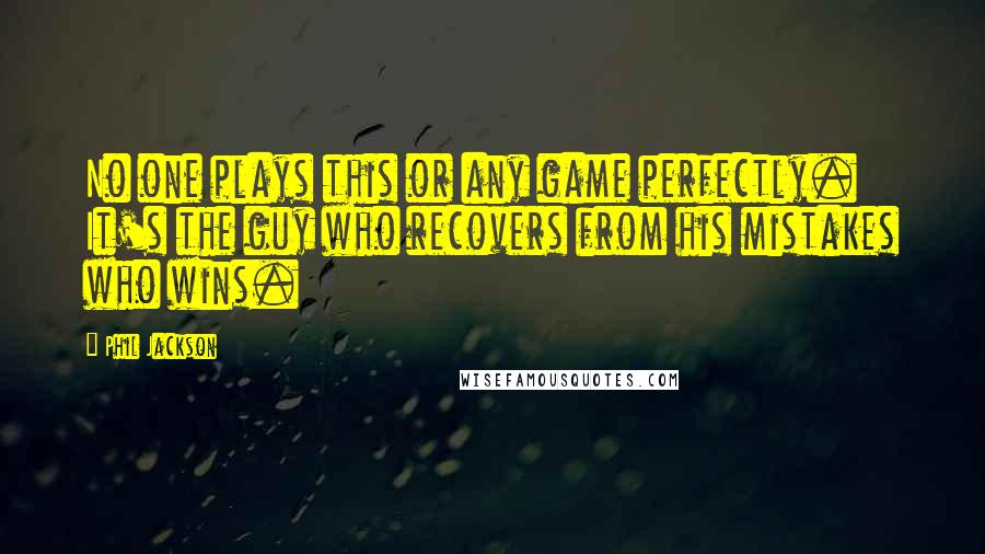 Phil Jackson Quotes: No one plays this or any game perfectly. It's the guy who recovers from his mistakes who wins.