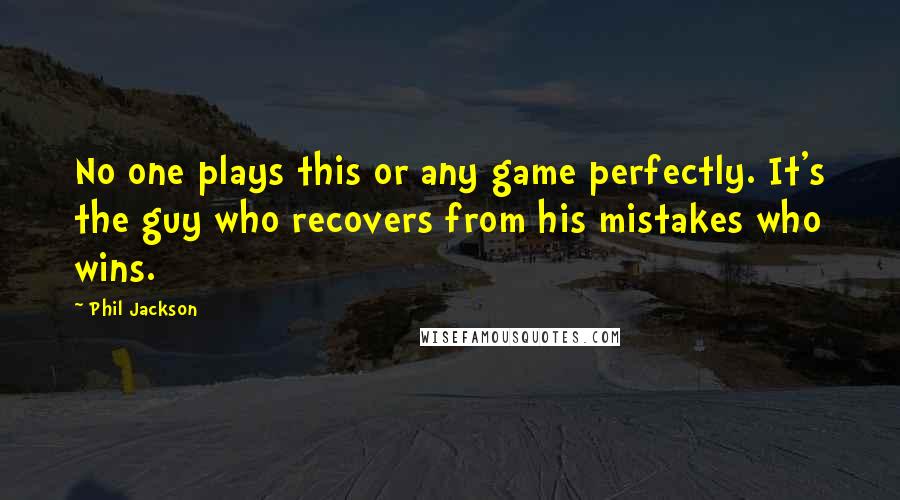 Phil Jackson Quotes: No one plays this or any game perfectly. It's the guy who recovers from his mistakes who wins.