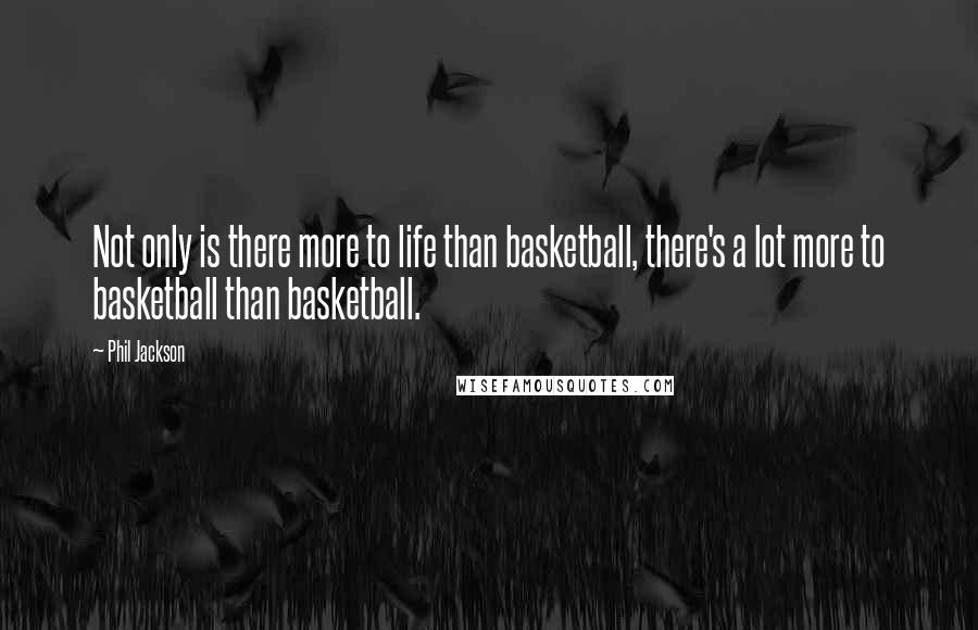 Phil Jackson Quotes: Not only is there more to life than basketball, there's a lot more to basketball than basketball.