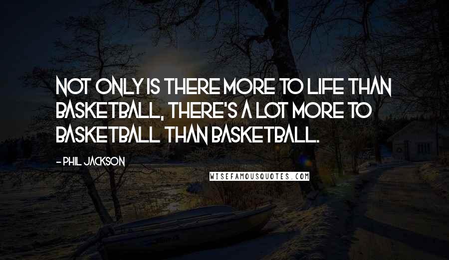 Phil Jackson Quotes: Not only is there more to life than basketball, there's a lot more to basketball than basketball.
