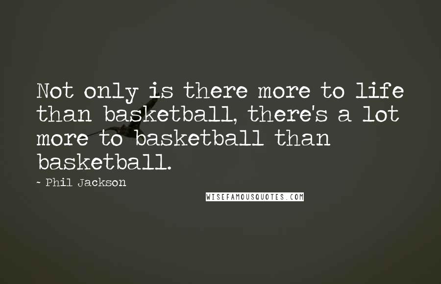 Phil Jackson Quotes: Not only is there more to life than basketball, there's a lot more to basketball than basketball.