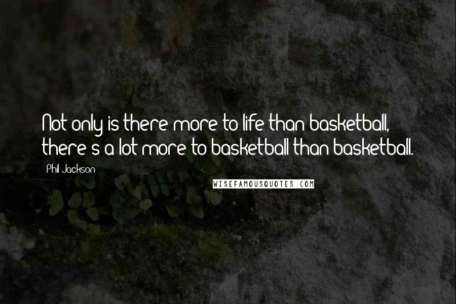 Phil Jackson Quotes: Not only is there more to life than basketball, there's a lot more to basketball than basketball.