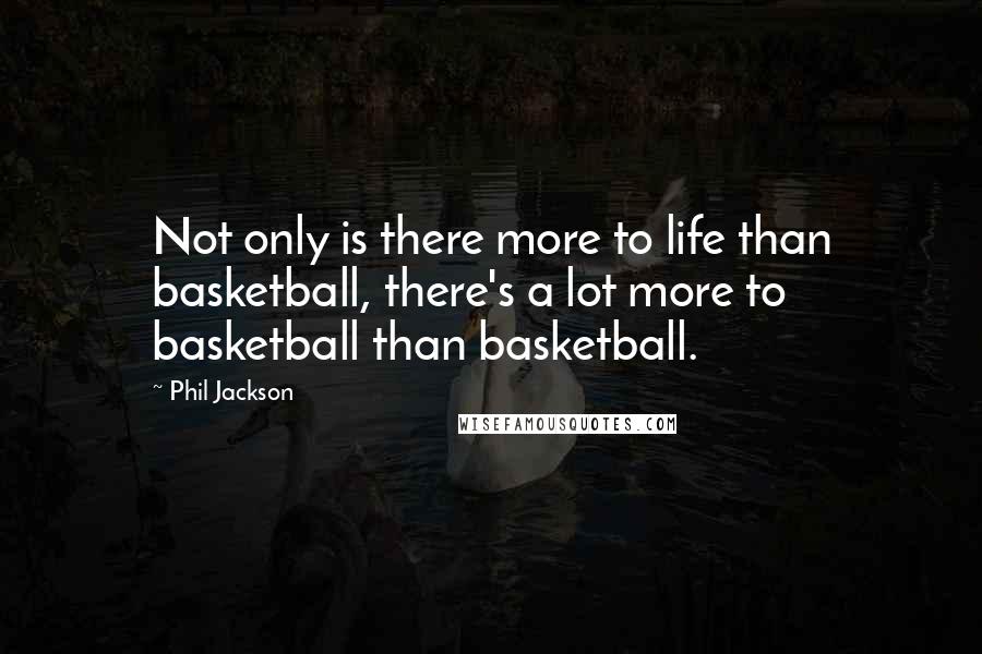 Phil Jackson Quotes: Not only is there more to life than basketball, there's a lot more to basketball than basketball.