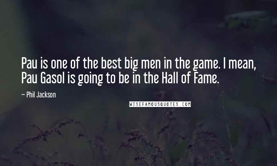 Phil Jackson Quotes: Pau is one of the best big men in the game. I mean, Pau Gasol is going to be in the Hall of Fame.