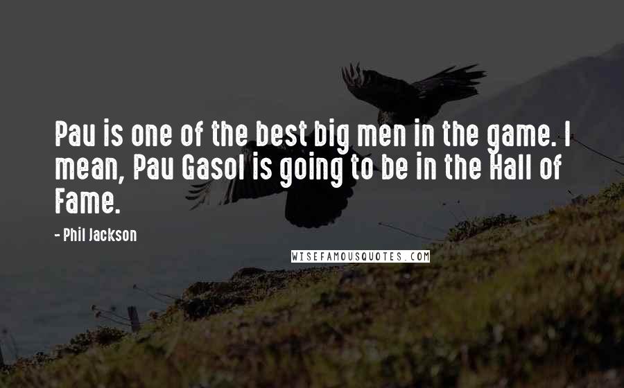 Phil Jackson Quotes: Pau is one of the best big men in the game. I mean, Pau Gasol is going to be in the Hall of Fame.