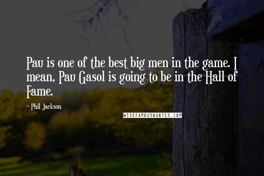 Phil Jackson Quotes: Pau is one of the best big men in the game. I mean, Pau Gasol is going to be in the Hall of Fame.