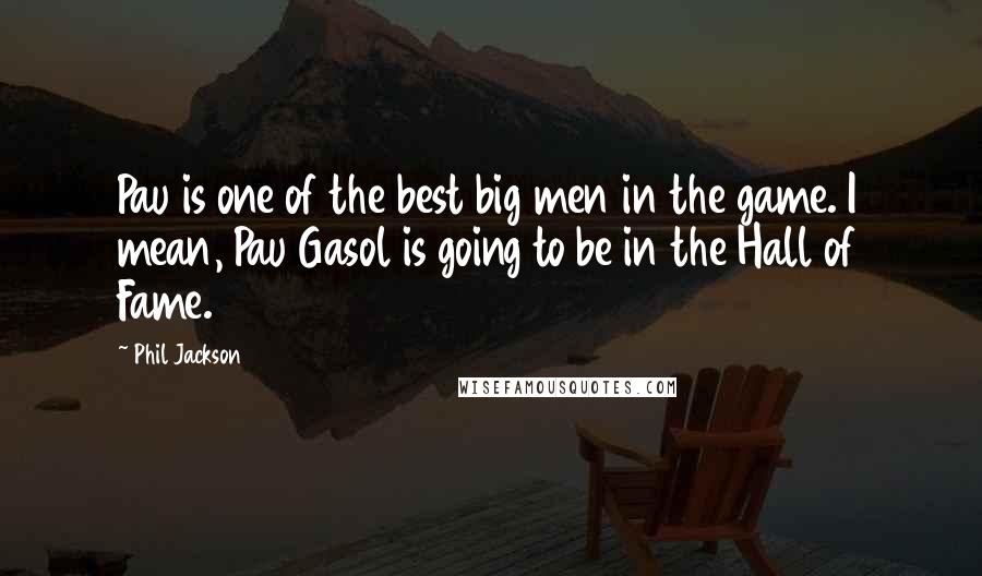 Phil Jackson Quotes: Pau is one of the best big men in the game. I mean, Pau Gasol is going to be in the Hall of Fame.