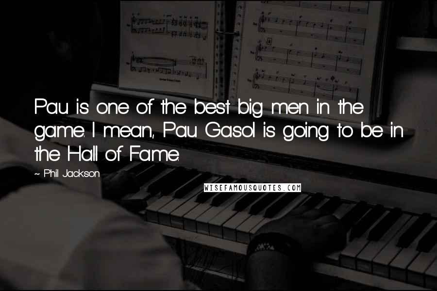 Phil Jackson Quotes: Pau is one of the best big men in the game. I mean, Pau Gasol is going to be in the Hall of Fame.