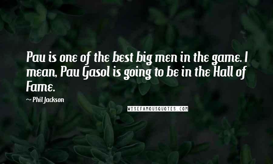 Phil Jackson Quotes: Pau is one of the best big men in the game. I mean, Pau Gasol is going to be in the Hall of Fame.
