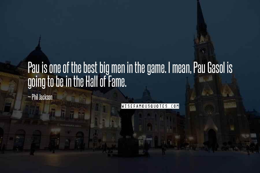 Phil Jackson Quotes: Pau is one of the best big men in the game. I mean, Pau Gasol is going to be in the Hall of Fame.