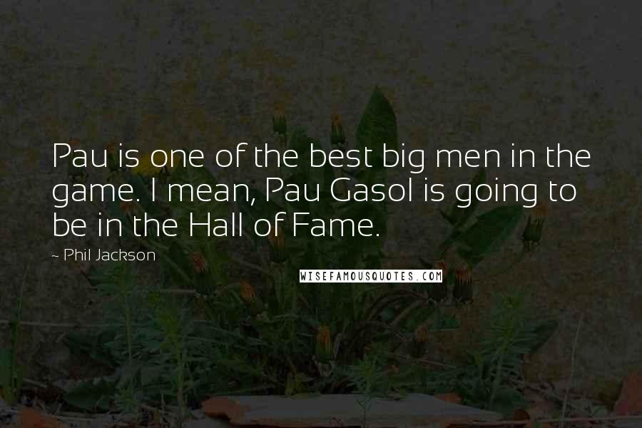 Phil Jackson Quotes: Pau is one of the best big men in the game. I mean, Pau Gasol is going to be in the Hall of Fame.