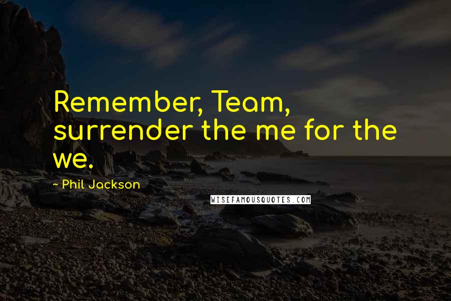 Phil Jackson Quotes: Remember, Team, surrender the me for the we.