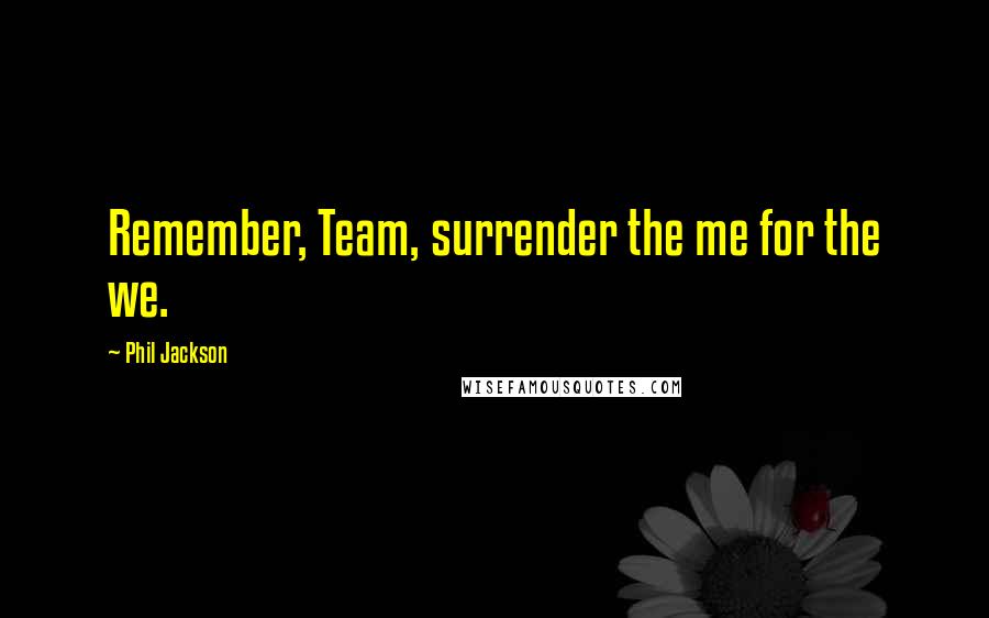 Phil Jackson Quotes: Remember, Team, surrender the me for the we.