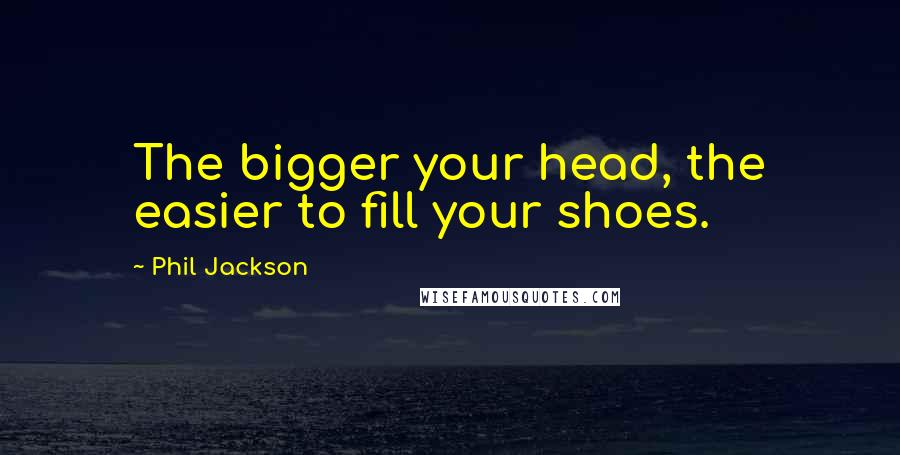 Phil Jackson Quotes: The bigger your head, the easier to fill your shoes.