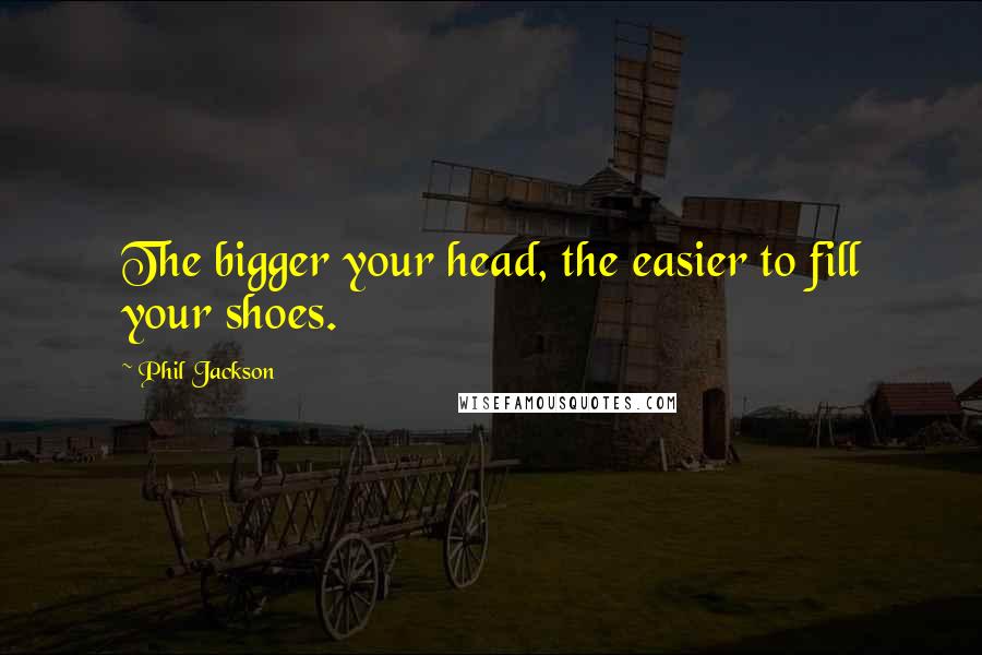 Phil Jackson Quotes: The bigger your head, the easier to fill your shoes.