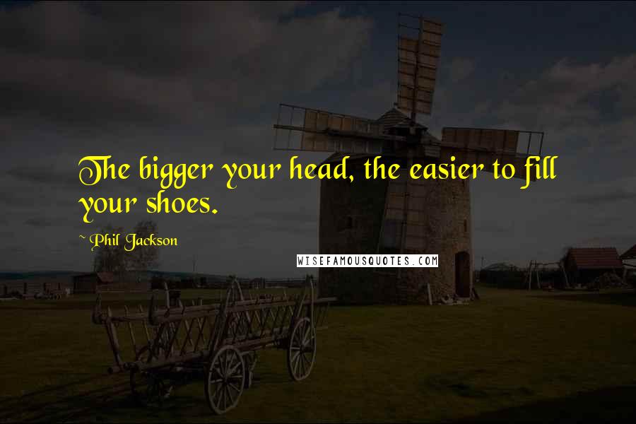 Phil Jackson Quotes: The bigger your head, the easier to fill your shoes.