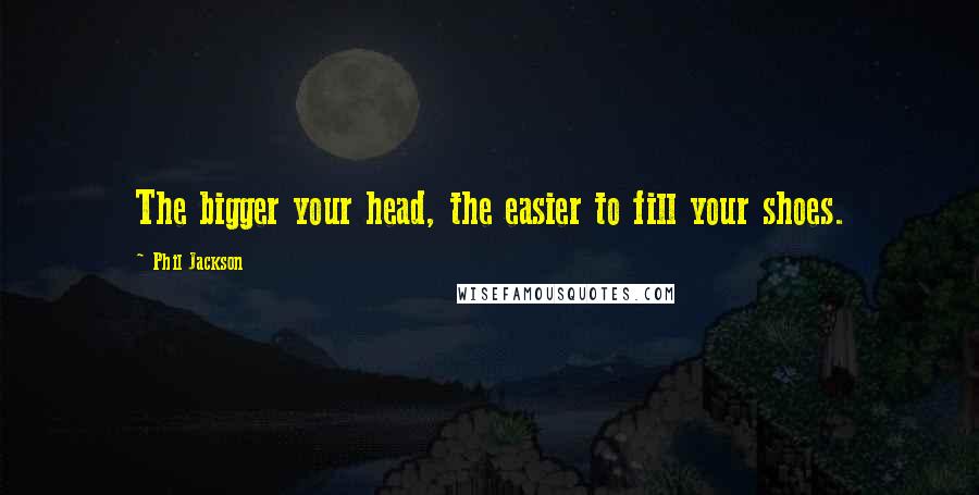 Phil Jackson Quotes: The bigger your head, the easier to fill your shoes.