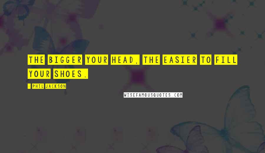 Phil Jackson Quotes: The bigger your head, the easier to fill your shoes.