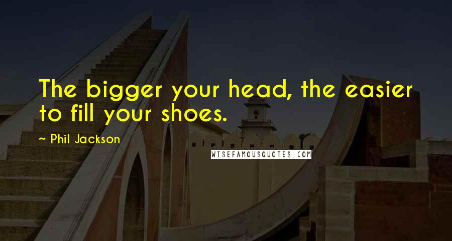 Phil Jackson Quotes: The bigger your head, the easier to fill your shoes.