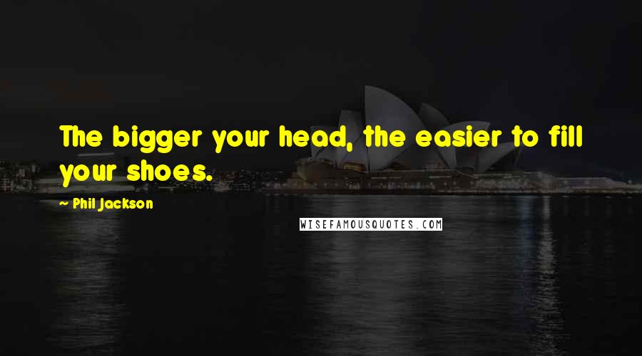 Phil Jackson Quotes: The bigger your head, the easier to fill your shoes.