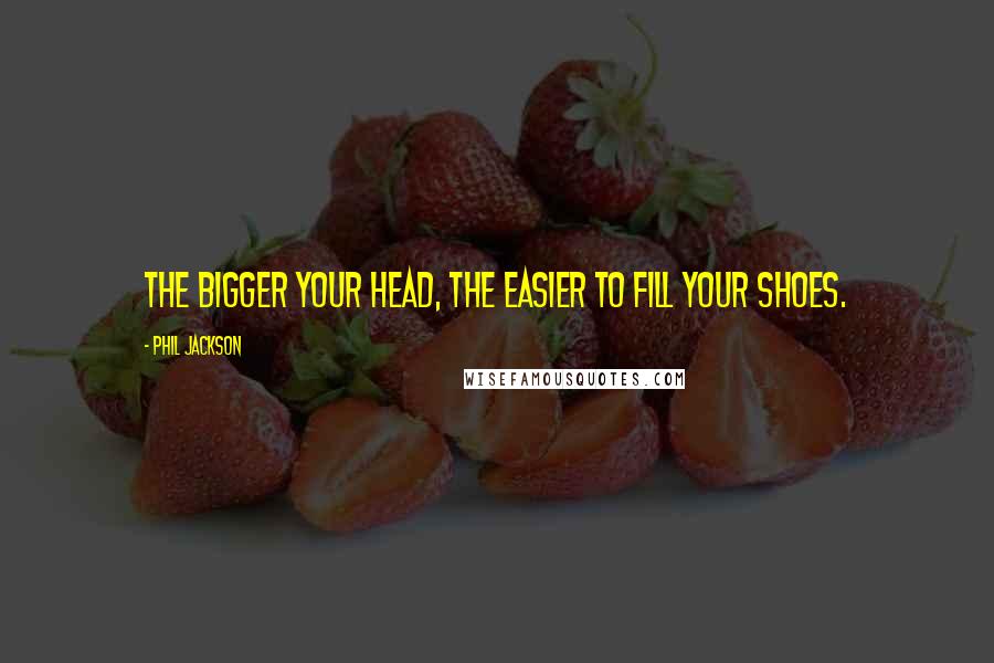 Phil Jackson Quotes: The bigger your head, the easier to fill your shoes.