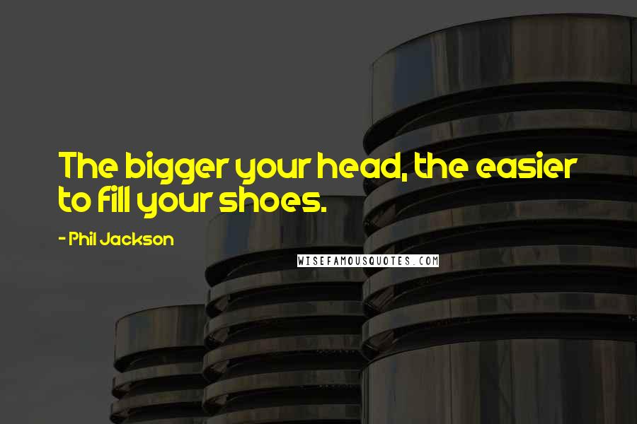 Phil Jackson Quotes: The bigger your head, the easier to fill your shoes.