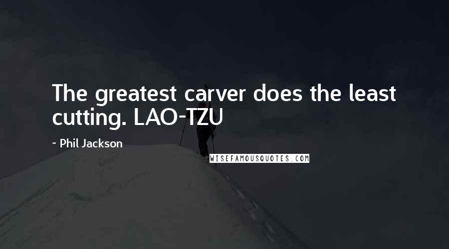 Phil Jackson Quotes: The greatest carver does the least cutting. LAO-TZU