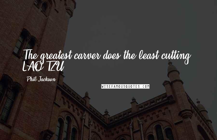 Phil Jackson Quotes: The greatest carver does the least cutting. LAO-TZU