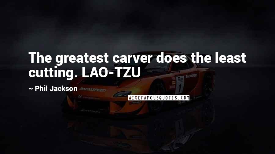 Phil Jackson Quotes: The greatest carver does the least cutting. LAO-TZU