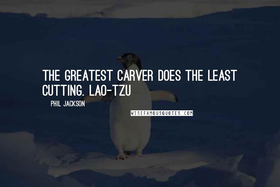 Phil Jackson Quotes: The greatest carver does the least cutting. LAO-TZU