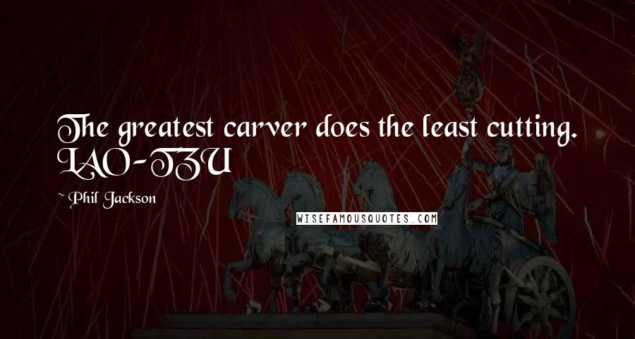 Phil Jackson Quotes: The greatest carver does the least cutting. LAO-TZU