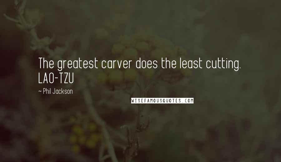 Phil Jackson Quotes: The greatest carver does the least cutting. LAO-TZU