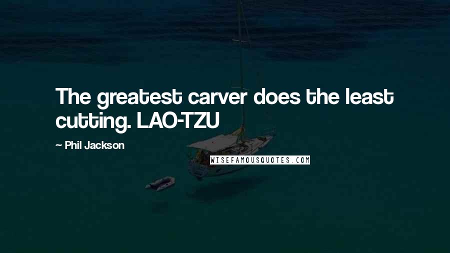 Phil Jackson Quotes: The greatest carver does the least cutting. LAO-TZU