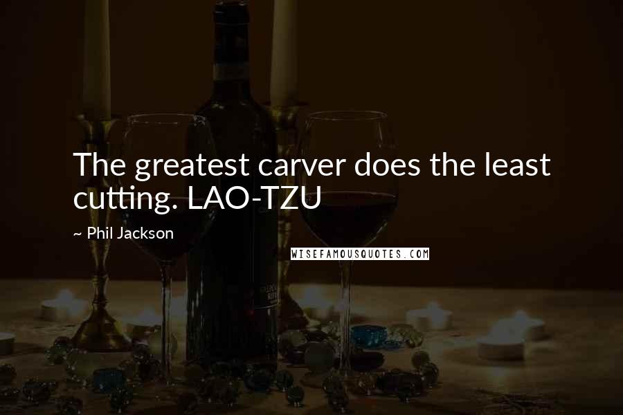 Phil Jackson Quotes: The greatest carver does the least cutting. LAO-TZU