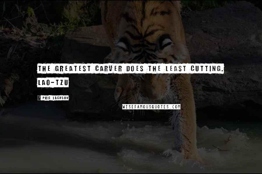 Phil Jackson Quotes: The greatest carver does the least cutting. LAO-TZU