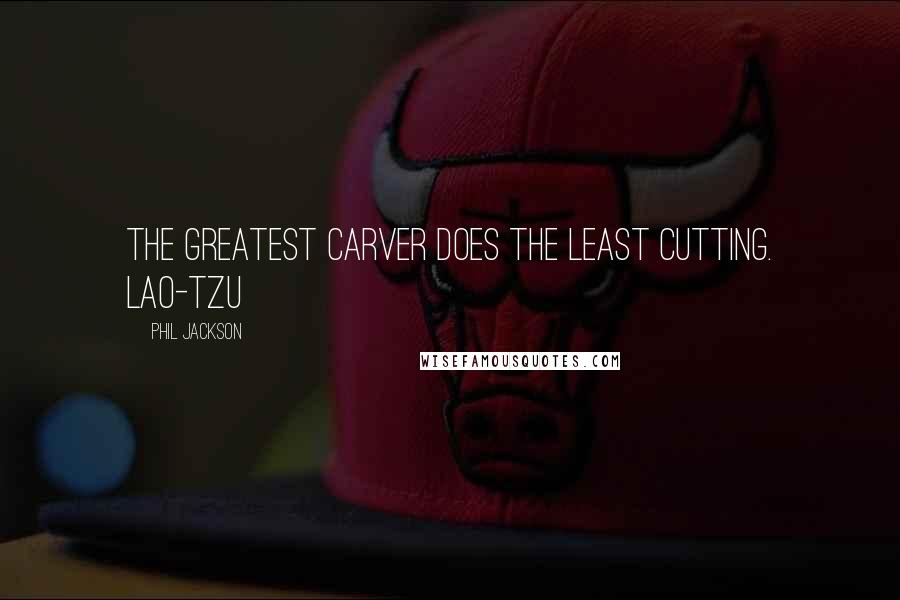 Phil Jackson Quotes: The greatest carver does the least cutting. LAO-TZU